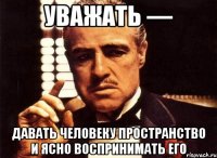 уважать — давать человеку пространство и ясно воспринимать его