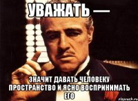 уважать — значит давать человеку пространство и ясно воспринимать его