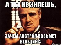 а ты не знаешь, зачем австрия возьмет венецию?