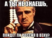 а ты не знаешь, пойдет ли россия в вену?