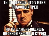 ты говоришь что у меня классный трек но ты даже не видишь двойной рифмы в строке