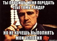 ты просишь меня передать тебе томб райдер но не хочешь выполнять мои условия