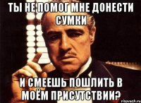 ты не помог мне донести сумки и смеешь пошлить в моём присутствии?