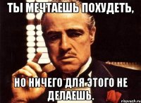 ты мечтаешь похудеть, но ничего для этого не делаешь.