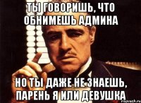 ты говоришь, что обнимешь админа но ты даже не знаешь, парень я или девушка