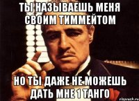 ты называешь меня своим тиммейтом но ты даже не можешь дать мне 1 танго