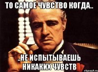 то самое чувство когда.. ..не испытываешь никаких чувств