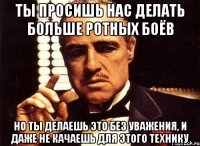 ты просишь нас делать больше ротных боёв но ты делаешь это без уважения, и даже не качаешь для этого технику