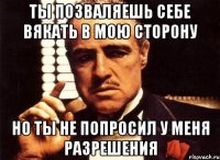 ты позваляешь себе вякать в мою сторону но ты не попросил у меня разрешения