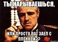 ты нарываешься, или просто рот заел с плёнкой??