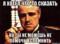 я хотел что-то сказать но ты не можешь не помочь вспомнить