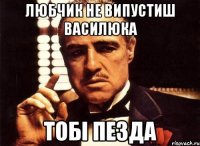 любчик не випустиш василюка тобі пезда