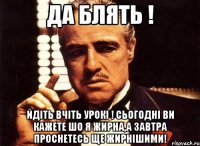 да блять ! йдіть вчіть урокі ! сьогодні ви кажете шо я жирна,а завтра проснетесь ще жирнішими!