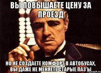 вы повышаете цену за проезд но не создаете комфорт в автобусах, вы даже не меняете старые паз'ы