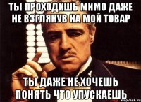 ты проходишь мимо даже не взглянув на мой товар ты даже не хочешь понять что упускаешь