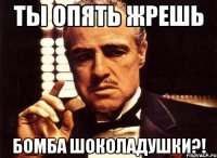 ты опять жрешь бомба шоколадушки?!