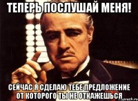 теперь послушай меня! сейчас я сделаю тебе предложение от которого ты не откажешься