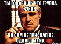 ты говоришь что группа хуйня, но сам не прислал не одного мема.