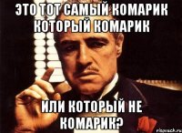 это тот самый комарик который комарик или который не комарик?