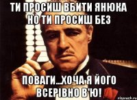 ти просиш вбити янюка но ти просиш без поваги...хоча я його всерівно в'ю!