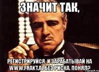 значит так, регистрируйся, и зарабатывай на www.frakt.al без риска. понял?