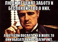 люди не ценят заботу и беспокойство о них. а вот если послать их в жопу, то они обязательно среагируют.