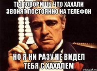 ты говоришь что хахали звонят постоянно на телефон но я ни разу не видел тебя с хахалем