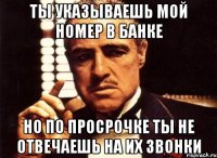 ты указываешь мой номер в банке но по просрочке ты не отвечаешь на их звонки