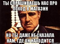 ты спрашиваешь нас про поход в магазин но ты даже не сказала нам, где он находится