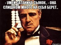 - умей сатаника сынок.. - она слишком много на себя берет.. 