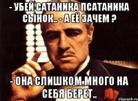 - убей сатаника псатаника сынок.. - а её зачем ? - она слишком много на себя берет..