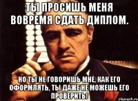 ты просишь меня вовремя сдать диплом. но ты не говоришь мне, как его оформлять, ты даже не можешь его проверить!