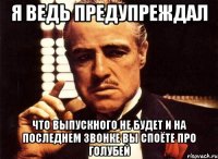 я ведь предупреждал что выпускного не будет и на последнем звонке вы споёте про голубей