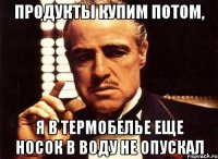 продукты купим потом, я в термобелье еще носок в воду не опускал