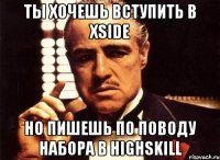 ты хочешь вступить в xside но пишешь по поводу набора в highskill