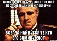 правило pikabu №21: даже если твой пост совершенен и неповторим, всегда найдутся те кто его заминусуют