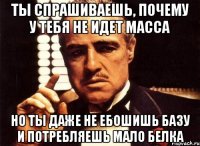 ты спрашиваешь, почему у тебя не идет масса но ты даже не ебошишь базу и потребляешь мало белка