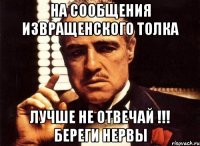 на сообщения извращенского толка лучше не отвечай !!! береги нервы