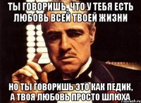 ты говоришь, что у тебя есть любовь всей твоей жизни но ты говоришь это как педик, а твоя любовь просто шлюха