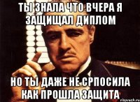 ты знала что вчера я защищал диплом но ты даже не српосила как прошла защита