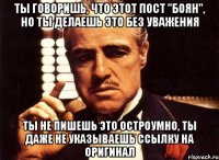 ты говоришь, что этот пост "боян", но ты делаешь это без уважения ты не пишешь это остроумно, ты даже не указываешь ссылку на оригинал