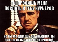 ты просишь меня послать к тебе курьеров но ты это делаешь без уважения. ты даже не называешь меня крестной