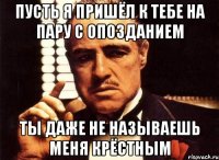 пусть я пришёл к тебе на пару с опозданием ты даже не называешь меня крёстным