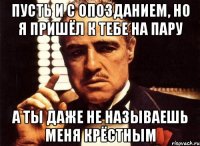 пусть и с опозданием, но я пришёл к тебе на пару а ты даже не называешь меня крёстным