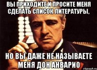 вы приходите и просите меня сделать список литературы, но вы даже не называете меня дон анварио