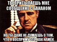 ты присылаешь мне сообщение с бананом но ты даже не думаешь о том, что я восприму это, как намёк