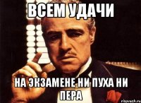 всем удачи на экзамене ни пуха ни пера