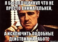 я бы подчеркнул что не просто внимательней, а исключить подобные действия на работе