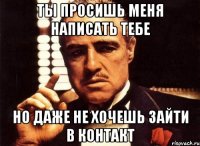 ты просишь меня написать тебе но даже не хочешь зайти в контакт