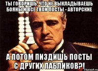 ты говоришь, что не выкладываешь бояны и все твои посты - авторские а потом пиздишь посты с других пабликов?!